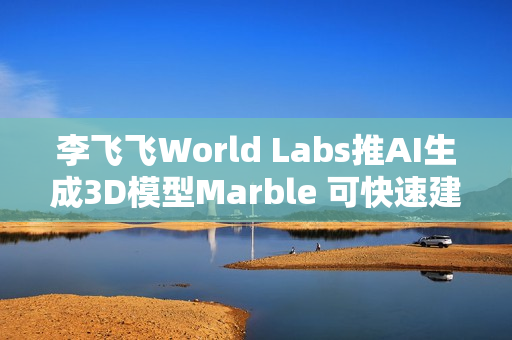 李飞飞World Labs推AI生成3D模型Marble 可快速建构现实场景
