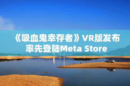 《吸血鬼幸存者》VR版发布 率先登陆Meta Store 《吸血鬼幸存者》VR版发布 率先登陆Meta Store