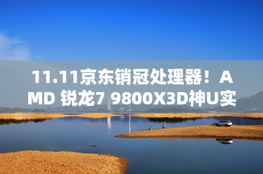 11.11京东销冠处理器!AMD 锐龙7 9800X3D神U实力推荐 11.11京东销冠处理器!AMD 锐龙7 9800X3D神U实力推荐