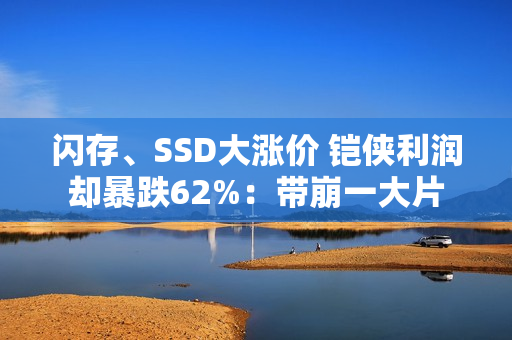 闪存、SSD大涨价 铠侠利润却暴跌62%:带崩一大片 闪存、SSD大涨价 铠侠利润却暴跌62%:带崩一大片