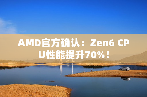AMD官方确认:Zen6 CPU性能提升70%! AMD官方确认:Zen6 CPU性能提升70%!