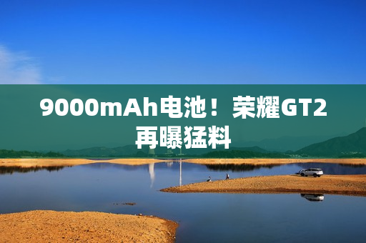 9000mAh电池！荣耀GT2再曝猛料