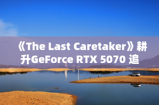 《The Last Caretaker》耕升GeForce RTX 5070 追风 OC守护火种