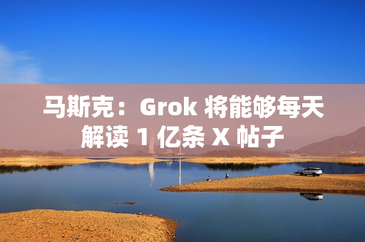 马斯克：Grok 将能够每天解读 1 亿条 X 帖子