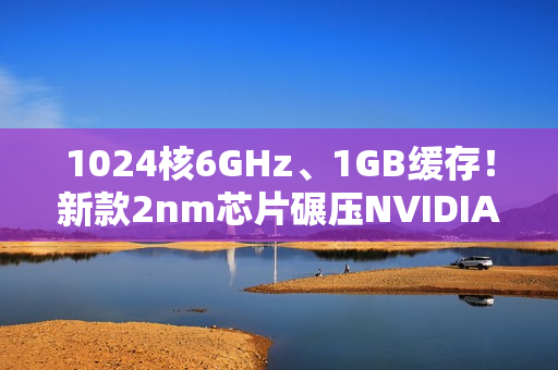1024核6GHz、1GB缓存！新款2nm芯片碾压NVIDIA