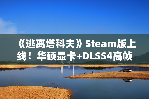 《逃离塔科夫》Steam版上线！华硕显卡+DLSS4高帧畅玩