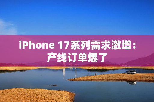 iPhone 17系列需求激增：产线订单爆了