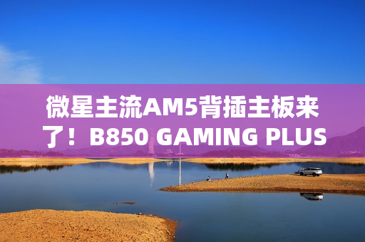 微星主流AM5背插主板来了！B850 GAMING PLUS WIFI PZ正式上市：1699元
