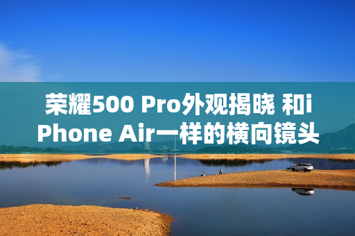 荣耀500 Pro外观揭晓 和iPhone Air一样的横向镜头模组设计