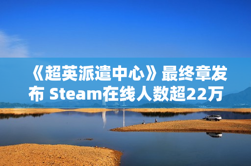《超英派遣中心》最终章发布 Steam在线人数超22万