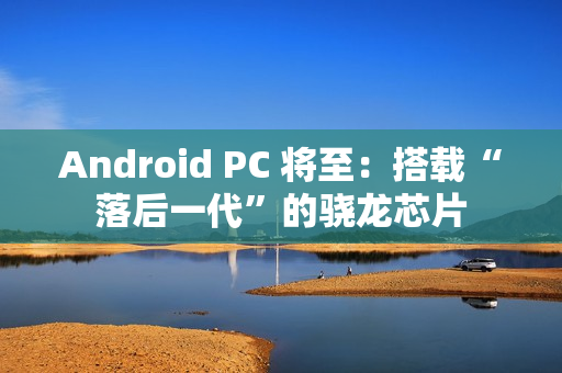 Android PC 将至：搭载“落后一代”的骁龙芯片