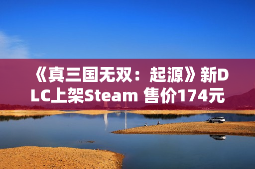 《真三国无双:起源》新DLC上架Steam 售价174元 《真三国无双:起源》新DLC上架Steam 售价174元