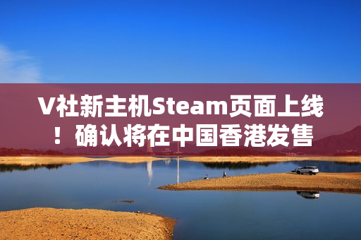 V社新主机Steam页面上线！确认将在中国香港发售