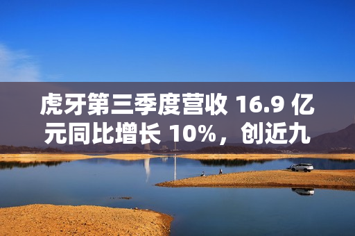 虎牙第三季度营收 16.9 亿元同比增长 10%，创近九个季度以来新高