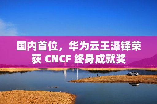 国内首位，华为云王泽锋荣获 CNCF 终身成就奖