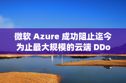 微软 Azure 成功阻止迄今为止最大规模的云端 DDoS 攻击，峰值高达 15.7 Tbps