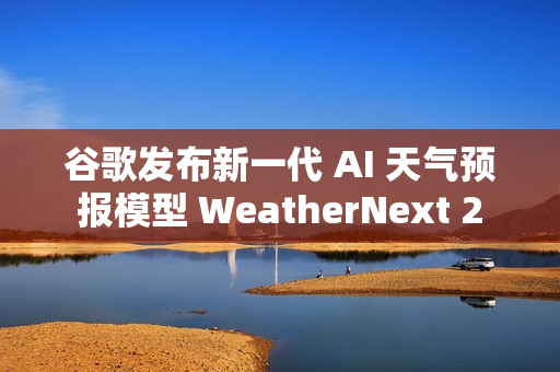 谷歌发布新一代 AI 天气预报模型 WeatherNext 2