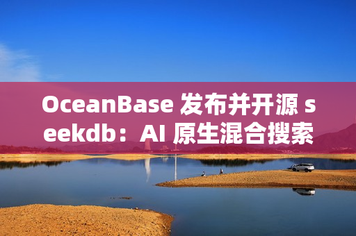 OceanBase 发布并开源 seekdb：AI 原生混合搜索数据库