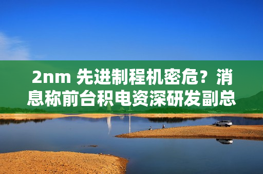 2nm 先进制程机密危？消息称前台积电资深研发副总罗唯仁已加入英特尔