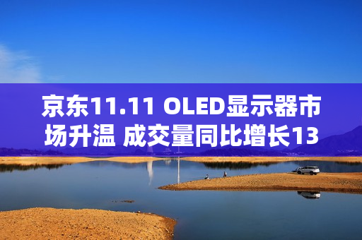 京东11.11 OLED显示器市场升温 成交量同比增长130%