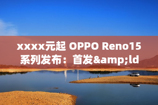 xxxx元起 OPPO Reno15系列发布：首发&ldquo;出圈实况拼图&rdquo;