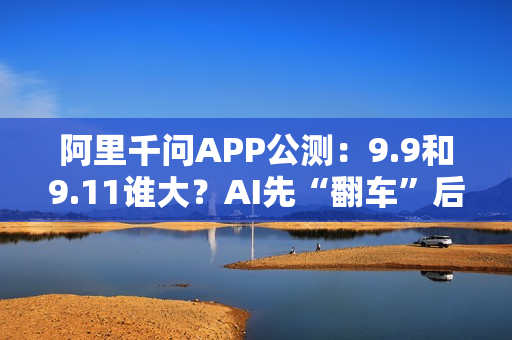阿里千问APP公测：9.9和9.11谁大？AI先“翻车”后“纠错”