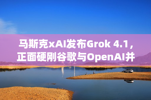 马斯克xAI发布Grok 4.1，正面硬刚谷歌与OpenAI并登顶排行榜