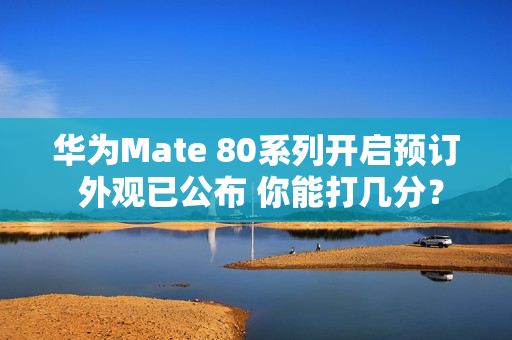 华为Mate 80系列开启预订 外观已公布 你能打几分？