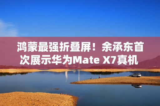 鸿蒙最强折叠屏！余承东首次展示华为Mate X7真机 邀请网友用四个字形容