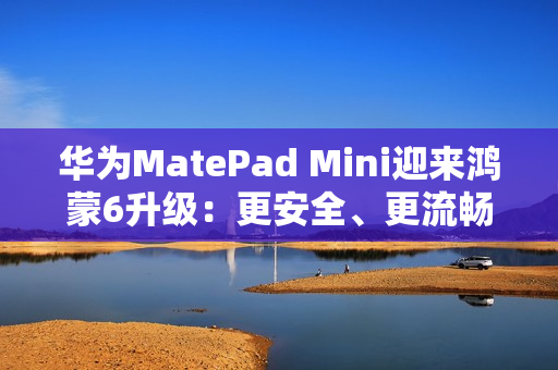 华为MatePad Mini迎来鸿蒙6升级：更安全、更流畅、更智能的旗舰小平板