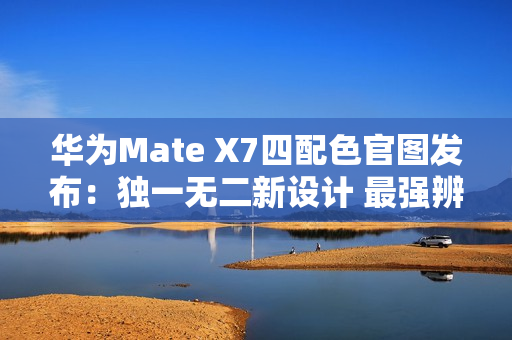 华为Mate X7四配色官图发布：独一无二新设计 最强辨识度