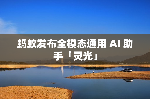 蚂蚁发布全模态通用 AI 助手「灵光」
