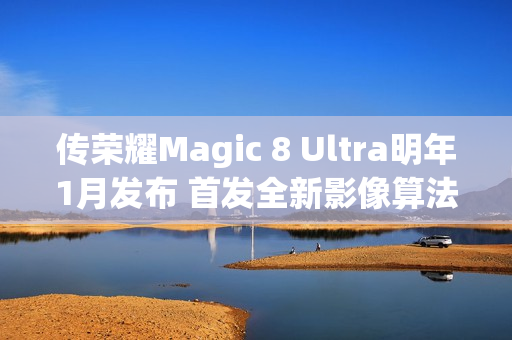 传荣耀Magic 8 Ultra明年1月发布 首发全新影像算法架构