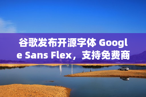 谷歌发布开源字体 Google Sans Flex，支持免费商用