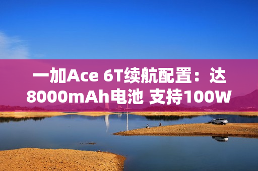 一加Ace 6T续航配置：达8000mAh电池 支持100W闪充