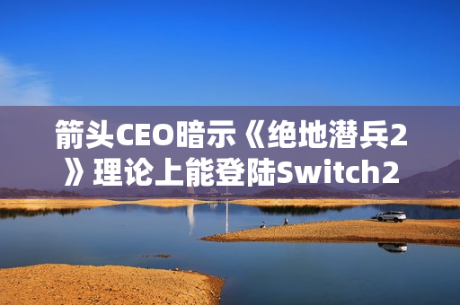 箭头CEO暗示《绝地潜兵2》理论上能登陆Switch2