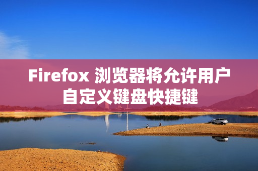 Firefox 浏览器将允许用户自定义键盘快捷键