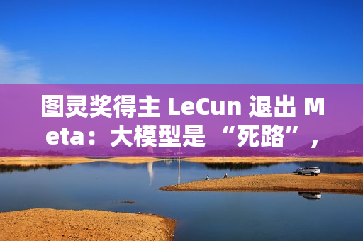 图灵奖得主 LeCun 退出 Meta：大模型是 “死路”，未来在于 “世界模型”