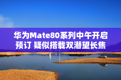 华为Mate80系列中午开启预订 疑似搭载双潜望长焦