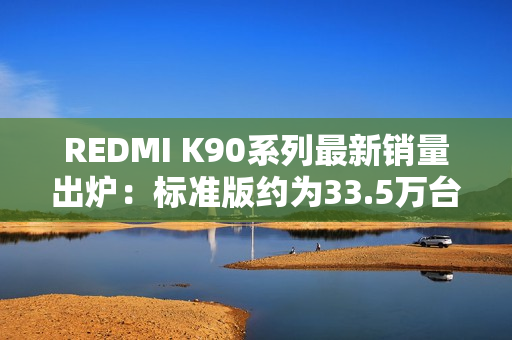 REDMI K90系列最新销量出炉：标准版约为33.5万台