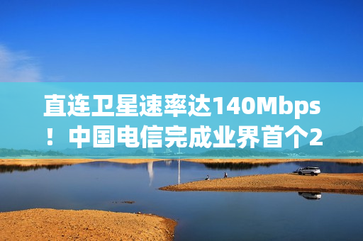 直连卫星速率达140Mbps！中国电信完成业界首个2万公里中轨NTN在轨试验