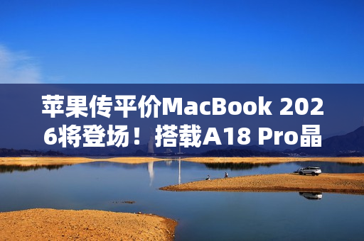 苹果传平价MacBook 2026将登场!搭载A18 Pro晶片、挑战Chromebook与入门PC市场 苹果传平价MacBook 2026将登场!搭载A18 Pro晶片、挑战Chromebook与入门PC市场