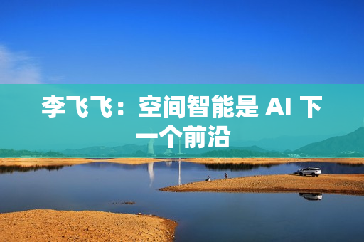李飞飞：空间智能是 AI 下一个前沿