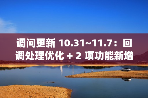 调问更新 10.31~11.7：回调处理优化 + 2 项功能新增 + 2 项功能优化 + 3 项 BugFix