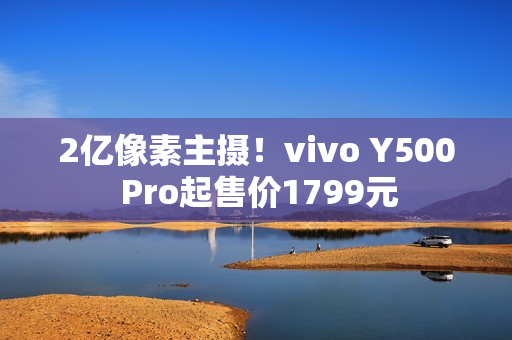 2亿像素主摄！vivo Y500 Pro起售价1799元