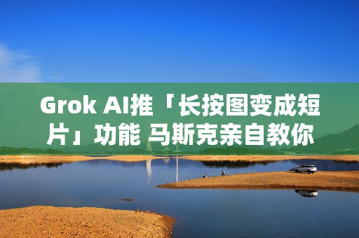 Grok AI推「长按图变成短片」功能 马斯克亲自教你怎么玩
