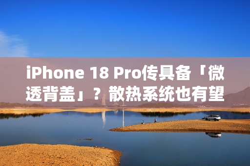 iPhone 18 Pro传具备「微透背盖」?散热系统也有望大幅升级 iPhone 18 Pro传具备「微透背盖」?散热系统也有望大幅升级