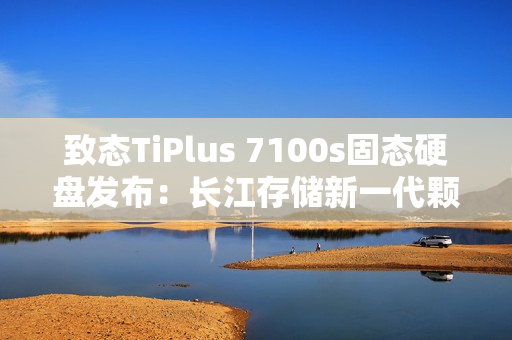 致态TiPlus 7100s固态硬盘发布:长江存储新一代颗粒 659元起 致态TiPlus 7100s固态硬盘发布:长江存储新一代颗粒 659元起