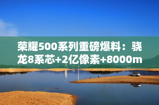 荣耀500系列重磅爆料：骁龙8系芯+2亿像素+8000mAh电池，年度全能旗舰来袭！