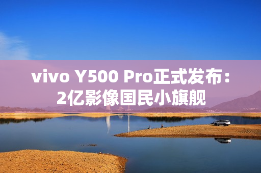 vivo Y500 Pro正式发布：2亿影像国民小旗舰